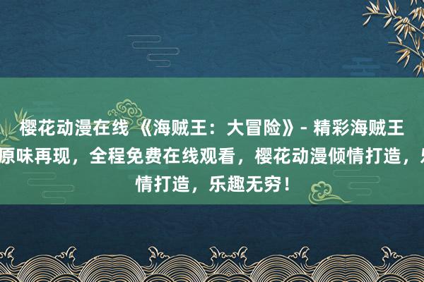 樱花动漫在线 《海贼王：大冒险》- 精彩海贼王动画原汁原味再现，全程免费在线观看，樱花动漫倾情打造，乐趣无穷！