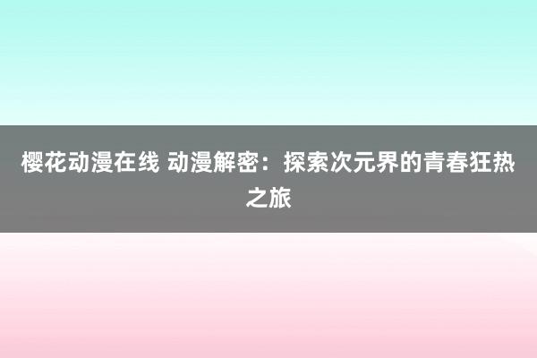 樱花动漫在线 动漫解密：探索次元界的青春狂热之旅