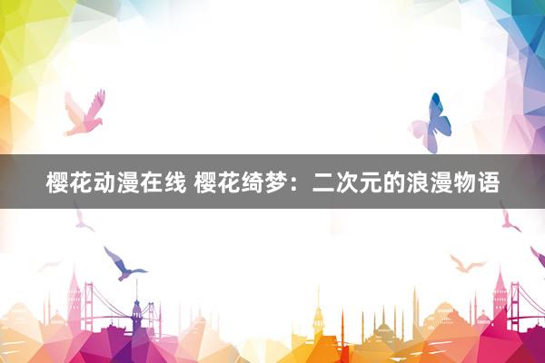 樱花动漫在线 樱花绮梦：二次元的浪漫物语