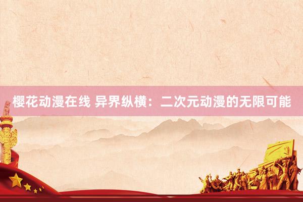 樱花动漫在线 异界纵横：二次元动漫的无限可能
