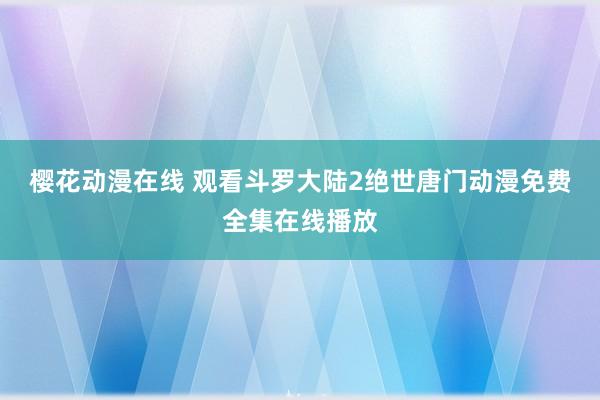 樱花动漫在线 观看斗罗大陆2绝世唐门动漫免费全集在线播放