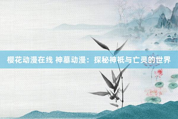 樱花动漫在线 神墓动漫：探秘神祇与亡灵的世界