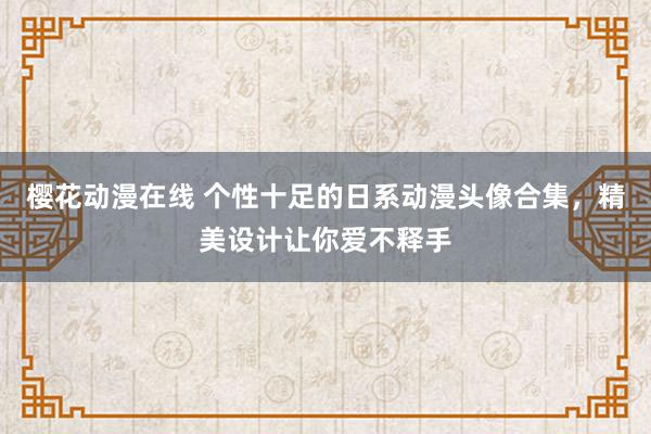 樱花动漫在线 个性十足的日系动漫头像合集，精美设计让你爱不释手