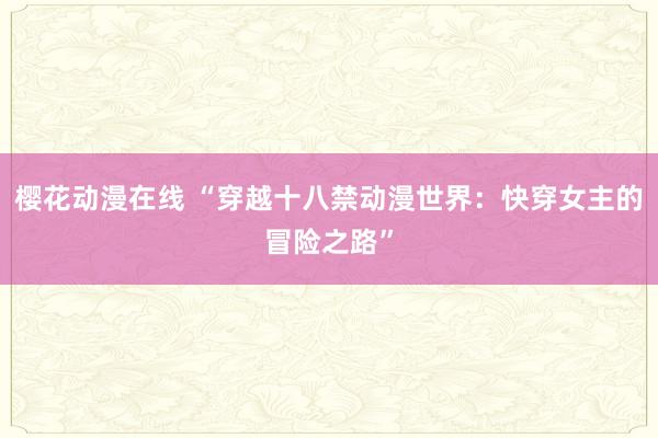 樱花动漫在线 “穿越十八禁动漫世界：快穿女主的冒险之路”