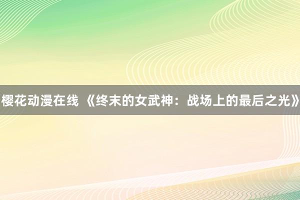樱花动漫在线 《终末的女武神：战场上的最后之光》