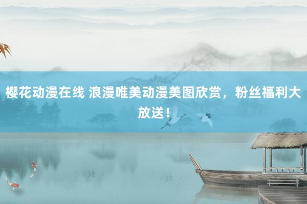 樱花动漫在线 浪漫唯美动漫美图欣赏，粉丝福利大放送！