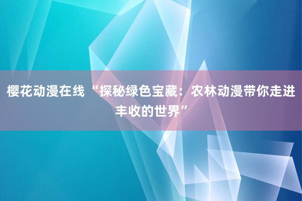 樱花动漫在线 “探秘绿色宝藏：农林动漫带你走进丰收的世界”