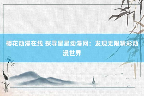 樱花动漫在线 探寻星星动漫网：发现无限精彩动漫世界