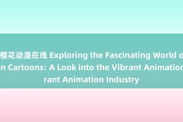 樱花动漫在线 Exploring the Fascinating World of American Cartoons: A Look into the Vibrant Animation Industry
