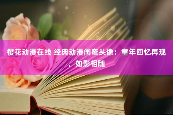 樱花动漫在线 经典动漫闺蜜头像：童年回忆再现，如影相随