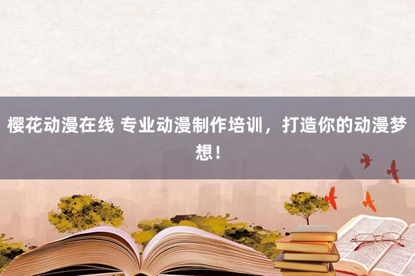 樱花动漫在线 专业动漫制作培训，打造你的动漫梦想！