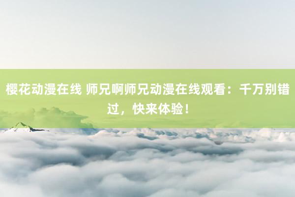 樱花动漫在线 师兄啊师兄动漫在线观看：千万别错过，快来体验！
