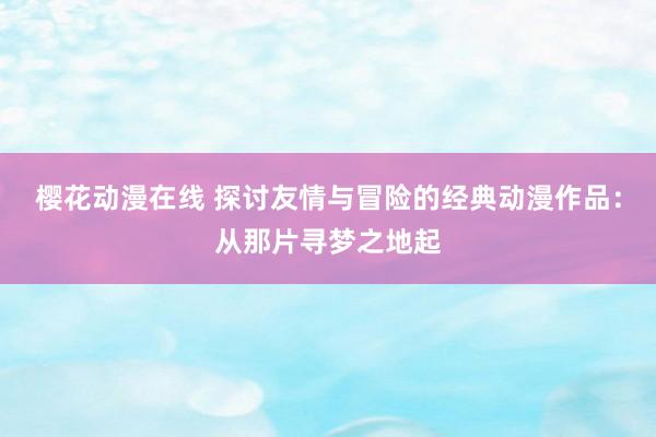 樱花动漫在线 探讨友情与冒险的经典动漫作品：从那片寻梦之地起