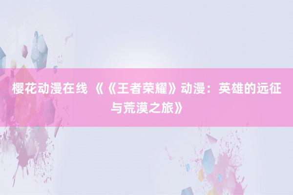樱花动漫在线 《《王者荣耀》动漫：英雄的远征与荒漠之旅》