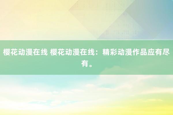 樱花动漫在线 樱花动漫在线：精彩动漫作品应有尽有。