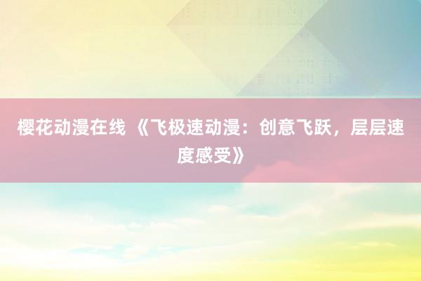 樱花动漫在线 《飞极速动漫：创意飞跃，层层速度感受》