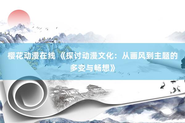 樱花动漫在线 《探讨动漫文化：从画风到主题的多变与畅想》