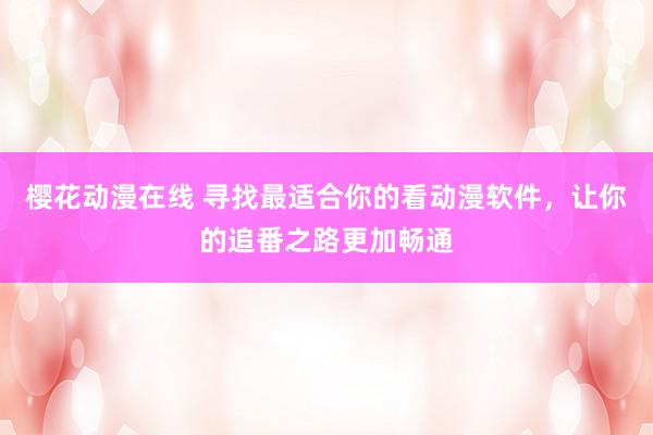 樱花动漫在线 寻找最适合你的看动漫软件，让你的追番之路更加畅通