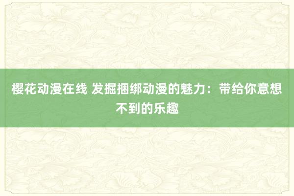 樱花动漫在线 发掘捆绑动漫的魅力：带给你意想不到的乐趣