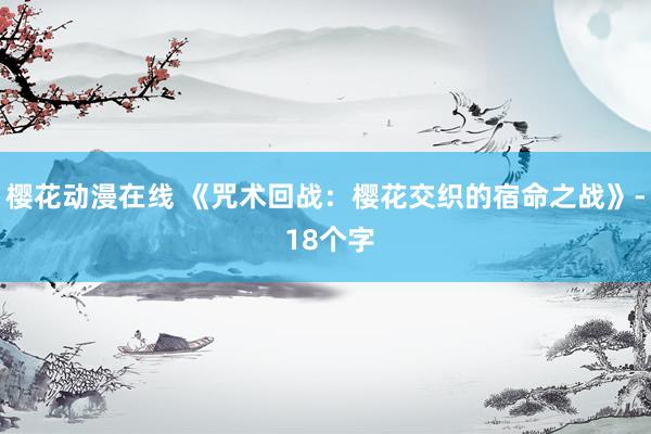 樱花动漫在线 《咒术回战：樱花交织的宿命之战》- 18个字