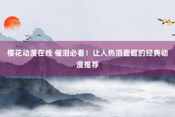 樱花动漫在线 催泪必看！让人热泪盈眶的经典动漫推荐