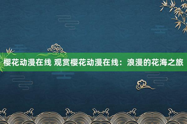 樱花动漫在线 观赏樱花动漫在线：浪漫的花海之旅