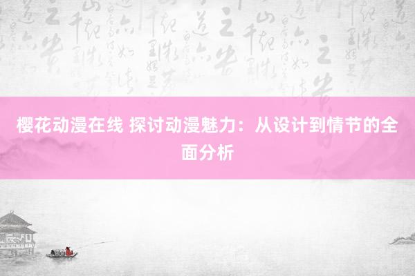 樱花动漫在线 探讨动漫魅力：从设计到情节的全面分析