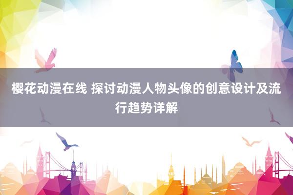 樱花动漫在线 探讨动漫人物头像的创意设计及流行趋势详解