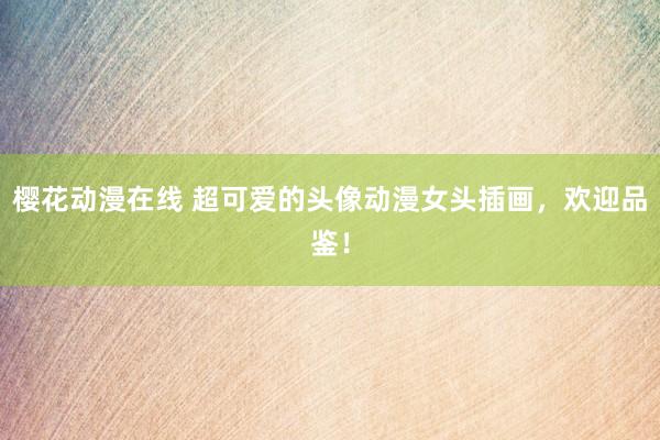 樱花动漫在线 超可爱的头像动漫女头插画，欢迎品鉴！