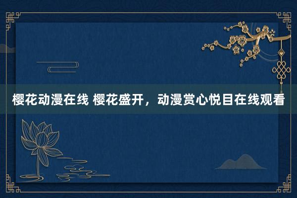 樱花动漫在线 樱花盛开，动漫赏心悦目在线观看