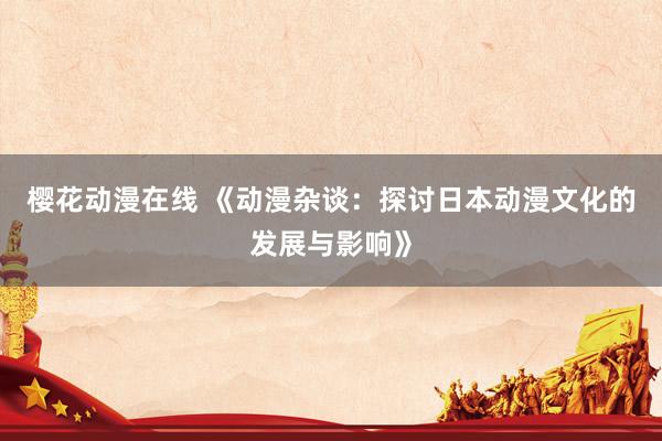 樱花动漫在线 《动漫杂谈：探讨日本动漫文化的发展与影响》