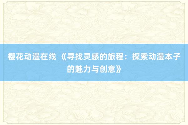樱花动漫在线 《寻找灵感的旅程：探索动漫本子的魅力与创意》