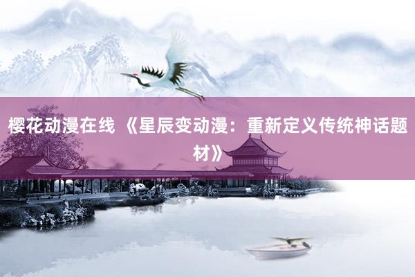樱花动漫在线 《星辰变动漫：重新定义传统神话题材》