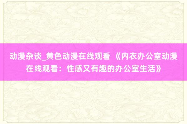 动漫杂谈_黄色动漫在线观看 《内衣办公室动漫在线观看：性感又有趣的办公室生活》