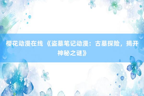 樱花动漫在线 《盗墓笔记动漫：古墓探险，揭开神秘之谜》