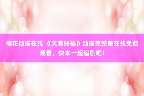 樱花动漫在线 《天官赐福》动漫完整版在线免费观看，快来一起追剧吧！