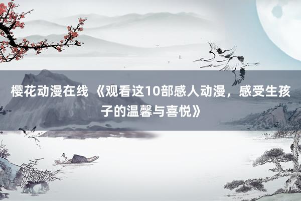 樱花动漫在线 《观看这10部感人动漫，感受生孩子的温馨与喜悦》