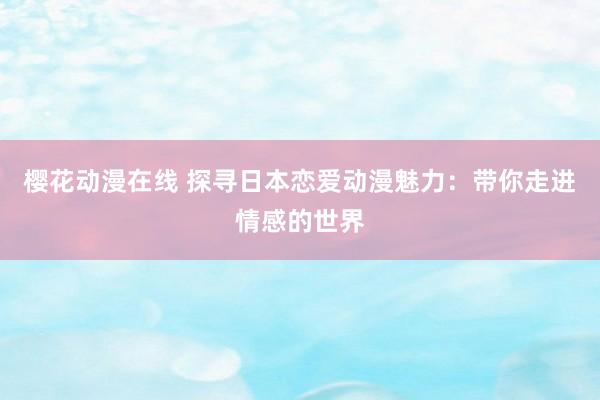 樱花动漫在线 探寻日本恋爱动漫魅力：带你走进情感的世界