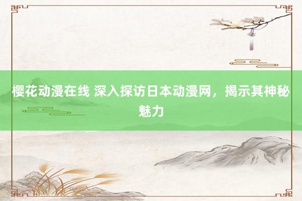 樱花动漫在线 深入探访日本动漫网，揭示其神秘魅力