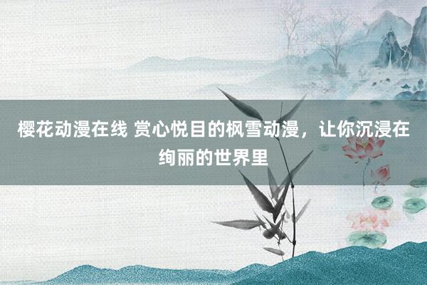 樱花动漫在线 赏心悦目的枫雪动漫，让你沉浸在绚丽的世界里