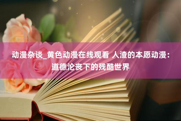 动漫杂谈_黄色动漫在线观看 人渣的本愿动漫：道德沦丧下的残酷世界