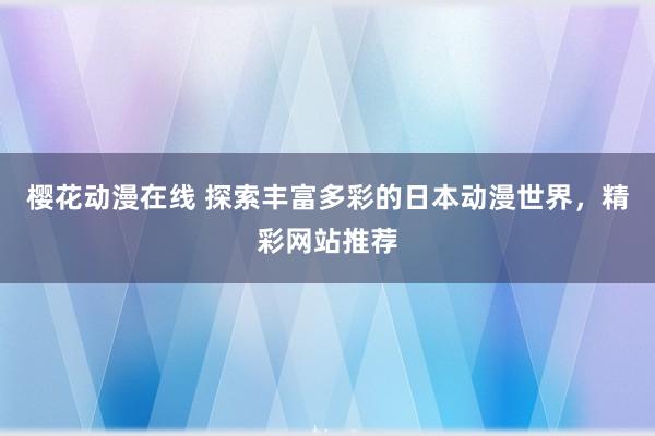 樱花动漫在线 探索丰富多彩的日本动漫世界，精彩网站推荐