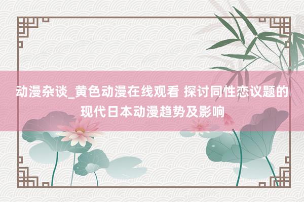 动漫杂谈_黄色动漫在线观看 探讨同性恋议题的现代日本动漫趋势及影响