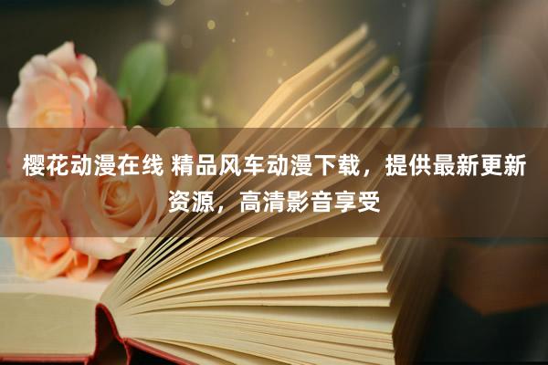 樱花动漫在线 精品风车动漫下载，提供最新更新资源，高清影音享受