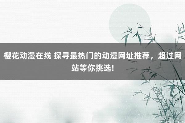 樱花动漫在线 探寻最热门的动漫网址推荐，超过网站等你挑选!