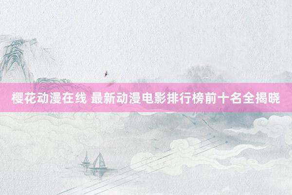 樱花动漫在线 最新动漫电影排行榜前十名全揭晓