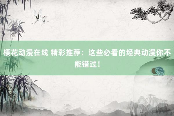 樱花动漫在线 精彩推荐：这些必看的经典动漫你不能错过！