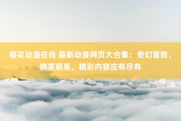 樱花动漫在线 最新动漫网页大合集：奇幻冒险、搞笑萌系，精彩内容应有尽有