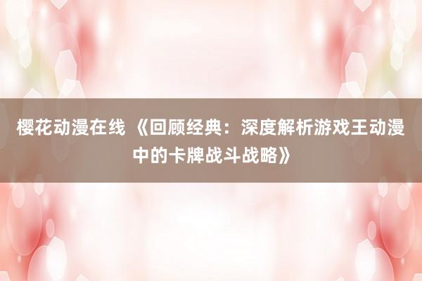 樱花动漫在线 《回顾经典：深度解析游戏王动漫中的卡牌战斗战略》