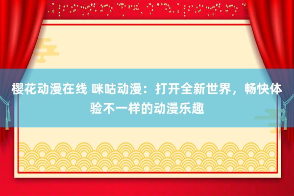 樱花动漫在线 咪咕动漫：打开全新世界，畅快体验不一样的动漫乐趣